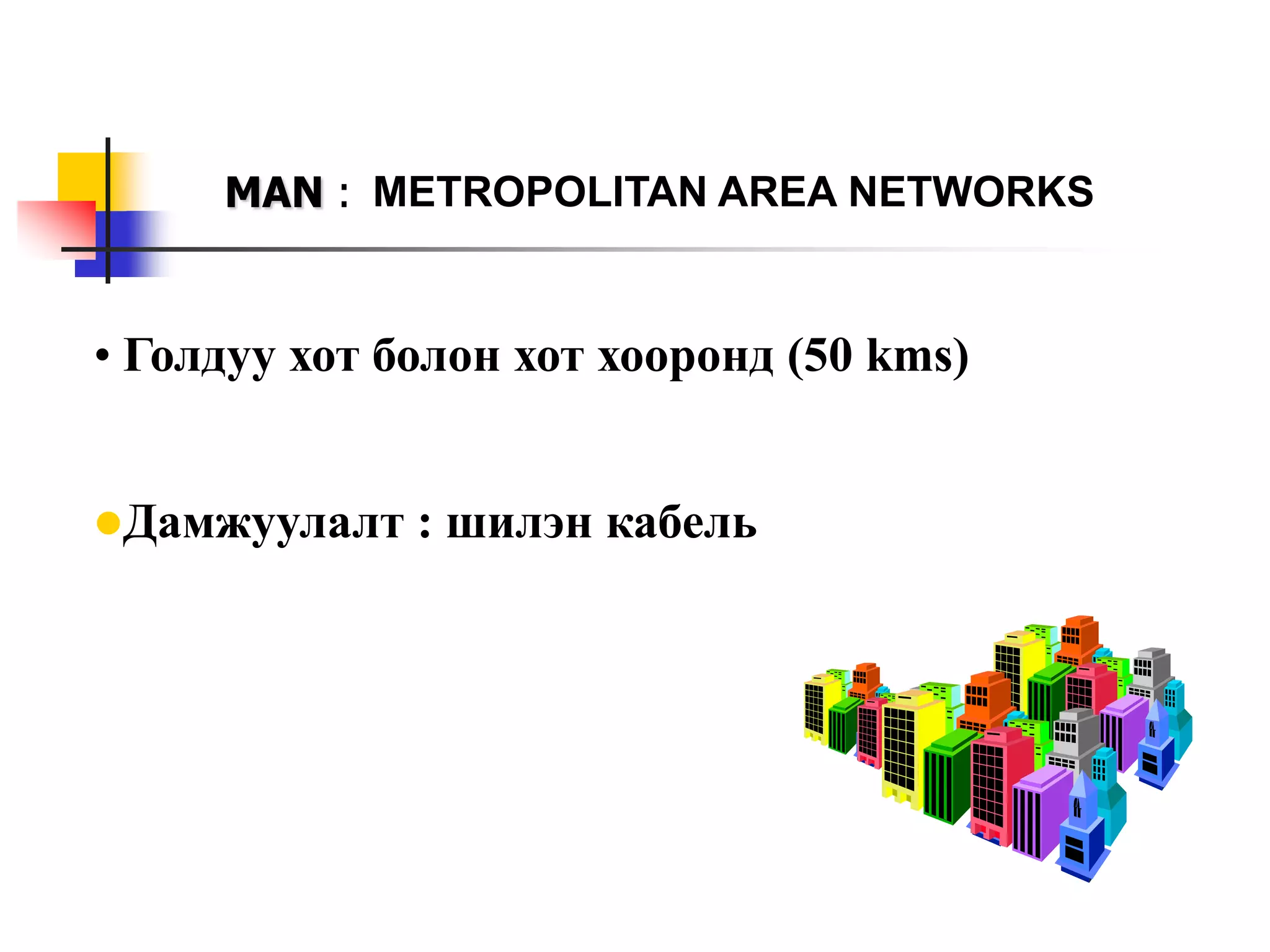 MAN : METROPOLITAN AREA NETWORKS


• Голдуу хот болон хот хооронд (50 kms)


Дамжуулалт   : шилэн кабель
 