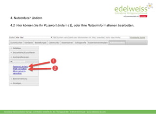 Harenberg Kommunikation Verlags- und Medien GmbH & Co. KG • Königswall 21 • D-44137 Dortmund | www.edelweiss-de.com
4.2 Hier können Sie Ihr Passwort ändern (1), oder Ihre Nutzerinformationen bearbeiten.
4. Nutzerdaten ändern
 