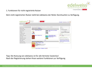 Harenberg Kommunikation Verlags- und Medien GmbH & Co. KG • Königswall 21 • D-44137 Dortmund | www.edelweiss-de.com
1. Funktionen für nicht registrierte Nutzer
Dem nicht registrierten Nutzer steht bei edelweiss der Reiter Durchsuchen zu Verfügung.
Tipp: Die Nutzung von edelweiss ist für alle Vertreter kostenlos!
Nach der Registrierung stehen Ihnen weitere Funktionen zur Verfügung.
 
