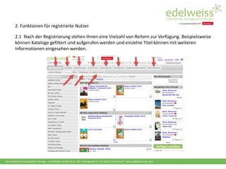 Harenberg Kommunikation Verlags- und Medien GmbH & Co. KG • Königswall 21 • D-44137 Dortmund | www.edelweiss-de.com
2.1 Nach der Registrierung stehen Ihnen eine Vielzahl von Reitern zur Verfügung. Beispielsweise
können Kataloge gefiltert und aufgerufen werden und einzelne Titel können mit weiteren
Informationen eingesehen werden.
2. Funktionen für registrierte Nutzer
 