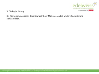 Harenberg Kommunikation Verlags- und Medien GmbH & Co. KG • Königswall 21 • D-44137 Dortmund | www.edelweiss-de.com
3.4 Sie bekommen einen Bestätigungslink per Mail zugesendet, um Ihre Registrierung
abzuschließen.
3. Die Registrierung
 