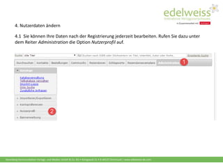 Harenberg Kommunikation Verlags- und Medien GmbH & Co. KG • Königswall 21 • D-44137 Dortmund | www.edelweiss-de.com
4.1 Sie können Ihre Daten nach der Registrierung jederzeit bearbeiten. Rufen Sie dazu unter
dem Reiter Administration die Option Nutzerprofil auf.
4. Nutzerdaten ändern
 