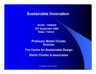 Sustainable Innovation

        BCSD - TAIWAN
      30th September 2004
        Taipei, Taiwan


    Professor Martin Charter
            Director
The Centre for Sustainable Design
  Martin Charter & Associates


         (c) Martin Charter (2004)
 