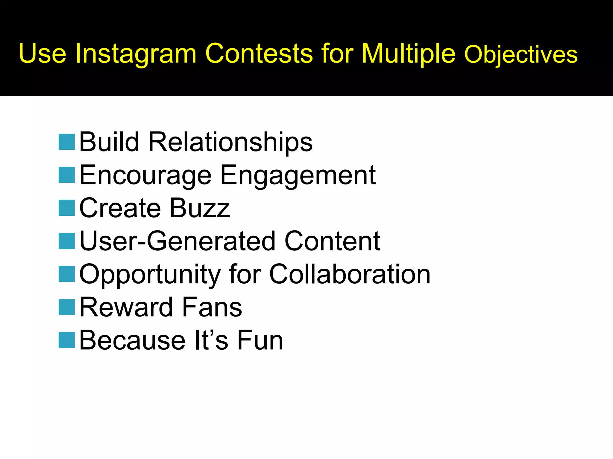 Use Instagram Contests for Multiple Objectives
◼Build Relationships
◼Encourage Engagement
◼Create Buzz
◼User-Generated Content
◼Opportunity for Collaboration
◼Reward Fans
◼Because It’s Fun
 