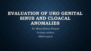 EVALUATION OF URO GENITAL
SINUS AND CLOACAL
ANOMALIES
Dr. Manoj Kumar Deepak
Urology resident
SRM hospital
 