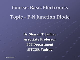 Course: Basic Electronics
1
7 November 2023
Topic – P-N Junction Diode
Dr. Sharad T. Jadhav
Associate Professor
ECE Department
SITCOE, Yadrav
 