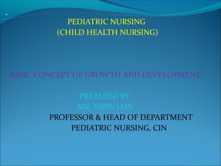 PEDIATRIC NURSING
(CHILD HEALTH NURSING)
BASIC CONCEPT OF GROWTH AND DEVELOPMENT
PREPARED BY
MR. VIPIN JAIN
PROFESSOR & HEAD OF DEPARTMENT
PEDIATRIC NURSING, CIN
 