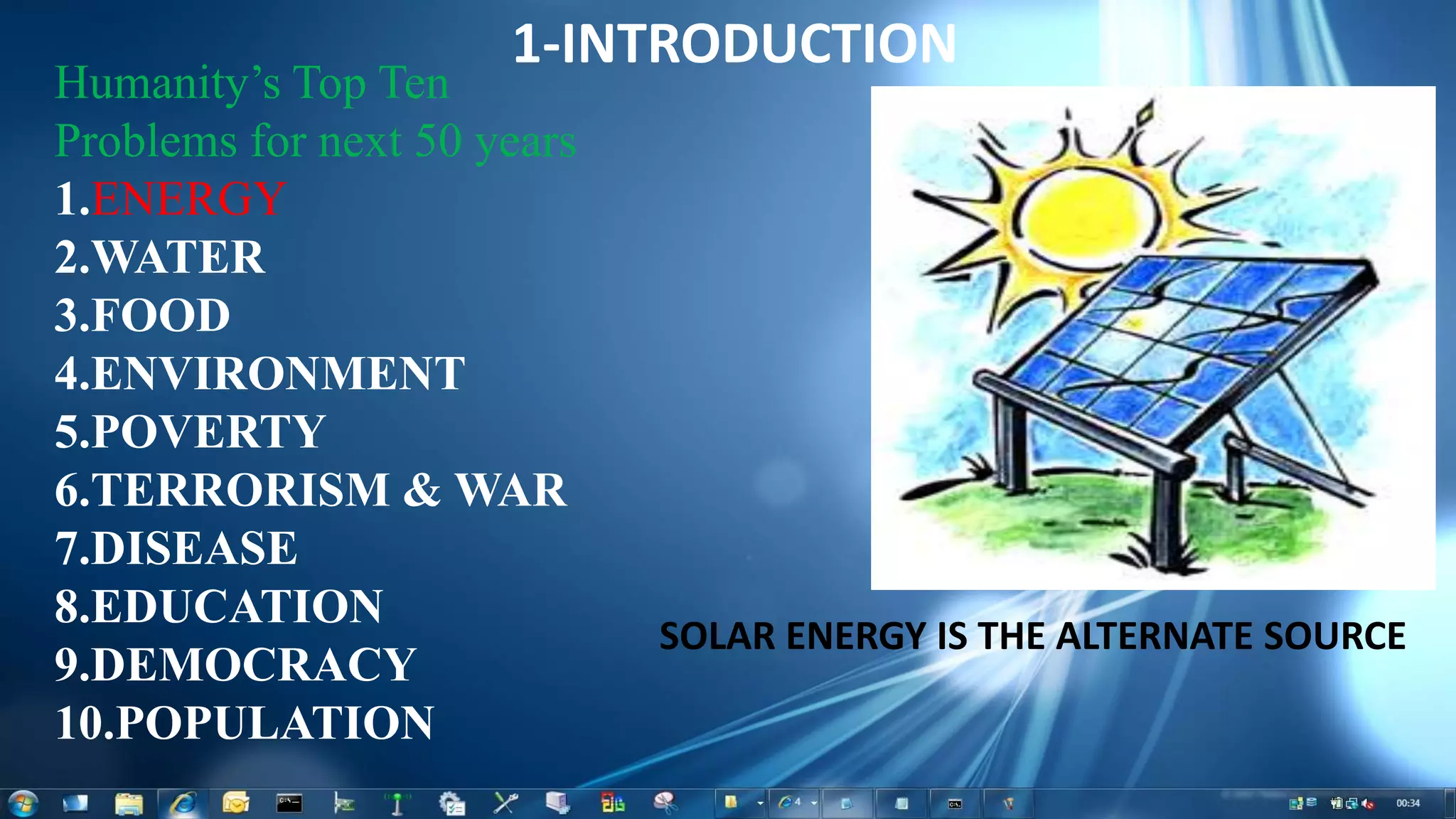 Humanity’s Top Ten
Problems for next 50 years
1.ENERGY
2.WATER
3.FOOD
4.ENVIRONMENT
5.POVERTY
6.TERRORISM & WAR
7.DISEASE
8.EDUCATION
9.DEMOCRACY
10.POPULATION
1-INTRODUCTION
SOLAR ENERGY IS THE ALTERNATE SOURCE
 