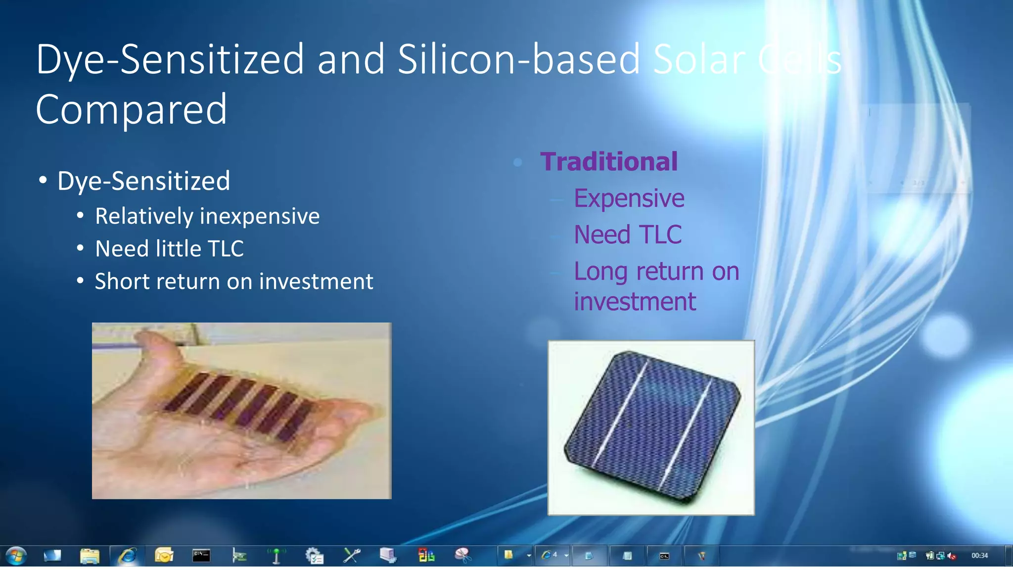 • Dye-Sensitized
• Relatively inexpensive
• Need little TLC
• Short return on investment
• Traditional
– Expensive
– Need TLC
– Long return on
investment
Dye-Sensitized and Silicon-based Solar Cells
Compared
 