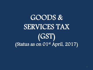 GOODS &
SERVICES TAX
(GST)
(Status as on 01st April, 2017)
1
 