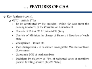 ….FEATURES OF CAA
 Key Features contd.
 GSTC - Article 279A
 To be constituted by the President within 60 days from the...