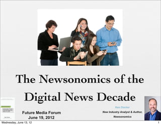 The Newsonomics of the
           Digital News Decade
                                             Ken Doctor

               Future Media Forum   New Industry Analyst & Author,
                                            Newsonomics
                  June 19, 2012
Wednesday, June 13, 12                                               1
 