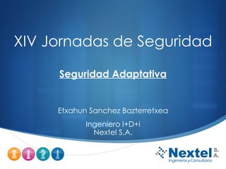 XIV Jornadas de Seguridad

     Seguridad Adaptativa


     Etxahun Sanchez Bazterretxea
            Ingeniero I+D+i
              Nextel S.A.

                                    
 