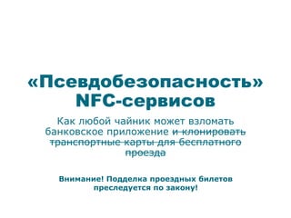 «Псевдобезопасность»
NFC-сервисов
Внимание! Подделка проездных билетов
преследуется по закону!
 