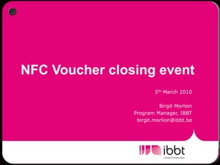 NFC Voucher closingevent 5thMarch 2010  Birgit Morlion Program Manager, IBBT birgit.morlion@ibbt.be 