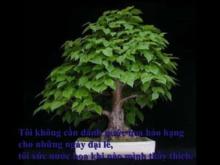 Tôi không cần dành nước hoa hảo hạngTôi không cần dành nước hoa hảo hạng
cho những ngày đại lễ,cho những ngày đại lễ,
tôi xức nước hoa khi nào mình thấy thích.tôi xức nước hoa khi nào mình thấy thích.
 