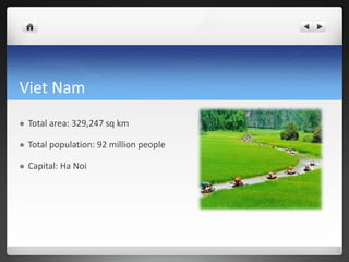 Viet Nam
 Total area: 329,247 sq km
 Total population: 92 million people
 Capital: Ha Noi
 