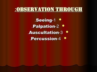 Observation through
Observation through
:
:

1
1
-
-
Seeing
Seeing
.
.

2
2
-
-
Palpation
Palpation
.
.

3
3
-
-
Auscultation
Auscultation
.
.

4
4
-
-
Percussion
Percussion
.
.
 