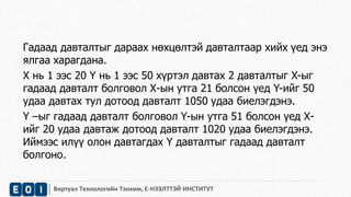 Гадаад давталтыг дараах нөхцөлтэй давталтаар хийх үед энэ 
ялгаа харагдана. 
X нь 1 ээс 20 Ү нь 1 ээс 50 хүртэл давтах 2 давталтыг X-ыг 
гадаад давталт болговол Х-ын утга 21 болсон үед Y-ийг 50 
удаа давтах тул дотоод давталт 1050 удаа биелэгдэнэ. 
Ү –ыг гадаад давталт болговол Ү-ын утга 51 болсон үед Х- 
ийг 20 удаа давтаж дотоод давталт 1020 удаа биелэгдэнэ. 
Иймээс илүү олон давтагдах Ү давталтыг гадаад давталт 
болгоно. 
Виртуал Технологийн Тэнхим, Е-НЭЭЛТТЭЙ ИНСТИТУТ 
 
