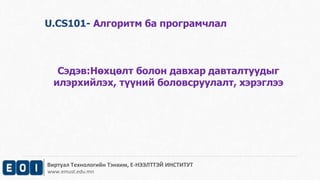 U.CS101- Алгоритм ба програмчлал 
Сэдэв:Нөхцөлт болон давхар давталтуудыг 
илэрхийлэх, түүний боловсруулалт, хэрэглээ 
Виртуал Технологийн Тэнхим, Е-НЭЭЛТТЭЙ ИНСТИТУТ 
www.emust.edu.mn 
 