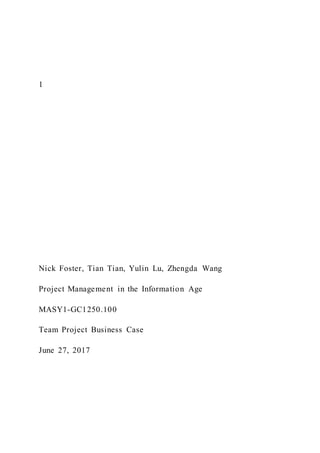 1
Nick Foster, Tian Tian, Yulin Lu, Zhengda Wang
Project Management in the Information Age
MASY1-GC1250.100
Team Project Business Case
June 27, 2017
 