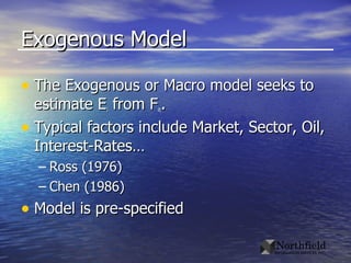 Exogenous Model The Exogenous or Macro model seeks to estimate E i  from F it . Typical factors include Market, Sector, Oil, Interest-Rates… Ross (1976) Chen (1986) Model is pre-specified 