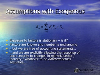 Assumptions with Exogenous Exposure to factors is stationary – is it? Factors are known and number is unchanging … but we are free of accounting statements… … and we are explicitly allowing the response of each security to changes in market/ sector / industry / whatever to be  different  across securities… 