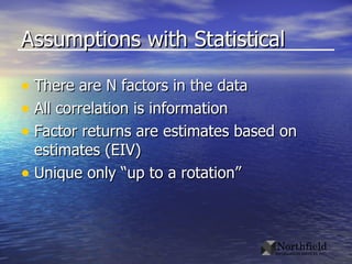 Assumptions with Statistical There are N factors in the data All correlation is information Factor returns are estimates based on estimates (EIV) Unique only “up to a rotation” 