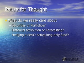 Pause for Thought What do we really care about Securities or Portfolios? Historical attribution or Forecasting? Hedging a desk? Active long-only fund? 