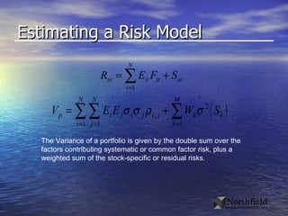 Estimating a Risk Model The Variance of a portfolio is given by the double sum over the factors contributing systematic or common factor risk, plus a weighted sum of the stock-specific or residual risks. 