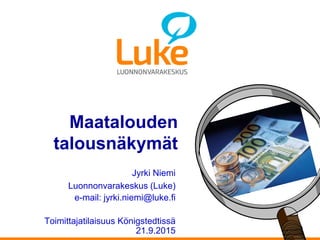 Maatalouden
talousnäkymät
Jyrki Niemi
Luonnonvarakeskus (Luke)
e-mail: jyrki.niemi@luke.fi
Toimittajatilaisuus Königstedtissä
21.9.2015
 