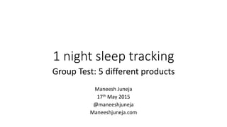 1 night sleep tracking
Group Test: 5 different products
Maneesh Juneja
17th May 2015
@maneeshjuneja
Maneeshjuneja.com
 