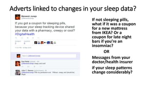 Adverts linked to changes in your sleep data?
If not sleeping pills,
what if it was a coupon
for a new mattress
from IKEA? Or a
coupon for late night
bars if you’re an
insomniac?
OR
Messages from your
doctor/health insurer
if your sleep patterns
change considerably?
 