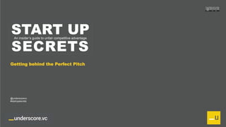 Proprietary and Confidential
START UP
SECRETS
An insider’s guide to unfair competitive advantage
Getting behind the Perfect Pitch
@underscorevc
#startupsecrets
 