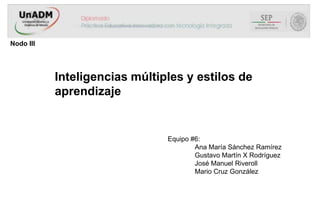 Nodo III

Inteligencias múltiples y estilos de
aprendizaje

Equipo #6:
Ana María Sánchez Ramírez
Gustavo Martín X Rodríguez
José Manuel Riveroll
Mario Cruz González

 