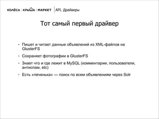Тот самый первый драйвер
● Пишет и читает данные объявлений из XML-файлов на
GlusterFS
● Сохраняет фотографии в GlusterFS
● Знает что и где лежит в MySQL (комментарии, пользователи,
антиспам, etc)
● Есть «печенька» — поиск по всем объявлениям через Solr
API. Драйверы
 