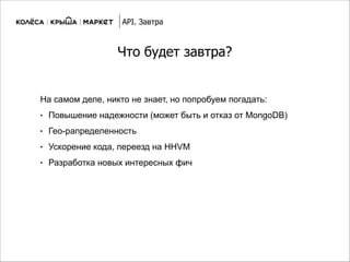 Что будет завтра?
На самом деле, никто не знает, но попробуем погадать:
● Повышение надежности (может быть и отказ от MongoDB)
● Гео-рапределенность
● Ускорение кода, переезд на HHVM
● Разработка новых интересных фич
API. Завтра
 