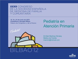 Pediatría en
Atención Primaria

Dr.Iñaki Martínez Nimatuj
Médico de Familia
imarnim@hotmail.com
 