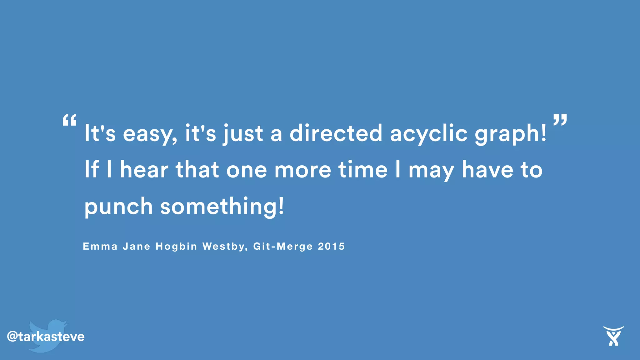 @tarkasteve
It's easy, it's just a directed acyclic graph!
If I hear that one more time I may have to
punch something!
Emma Jane Hogbin Westby, Git-Merge 2015
”“
 
