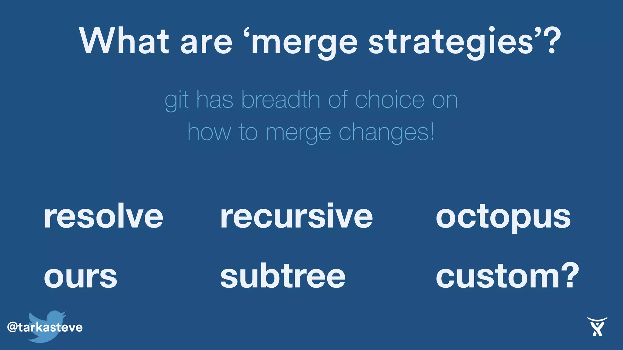 @tarkasteve
What are ‘merge strategies’?
git has breadth of choice on
how to merge changes!
recursiveresolve octopus
subtreeours custom?
 