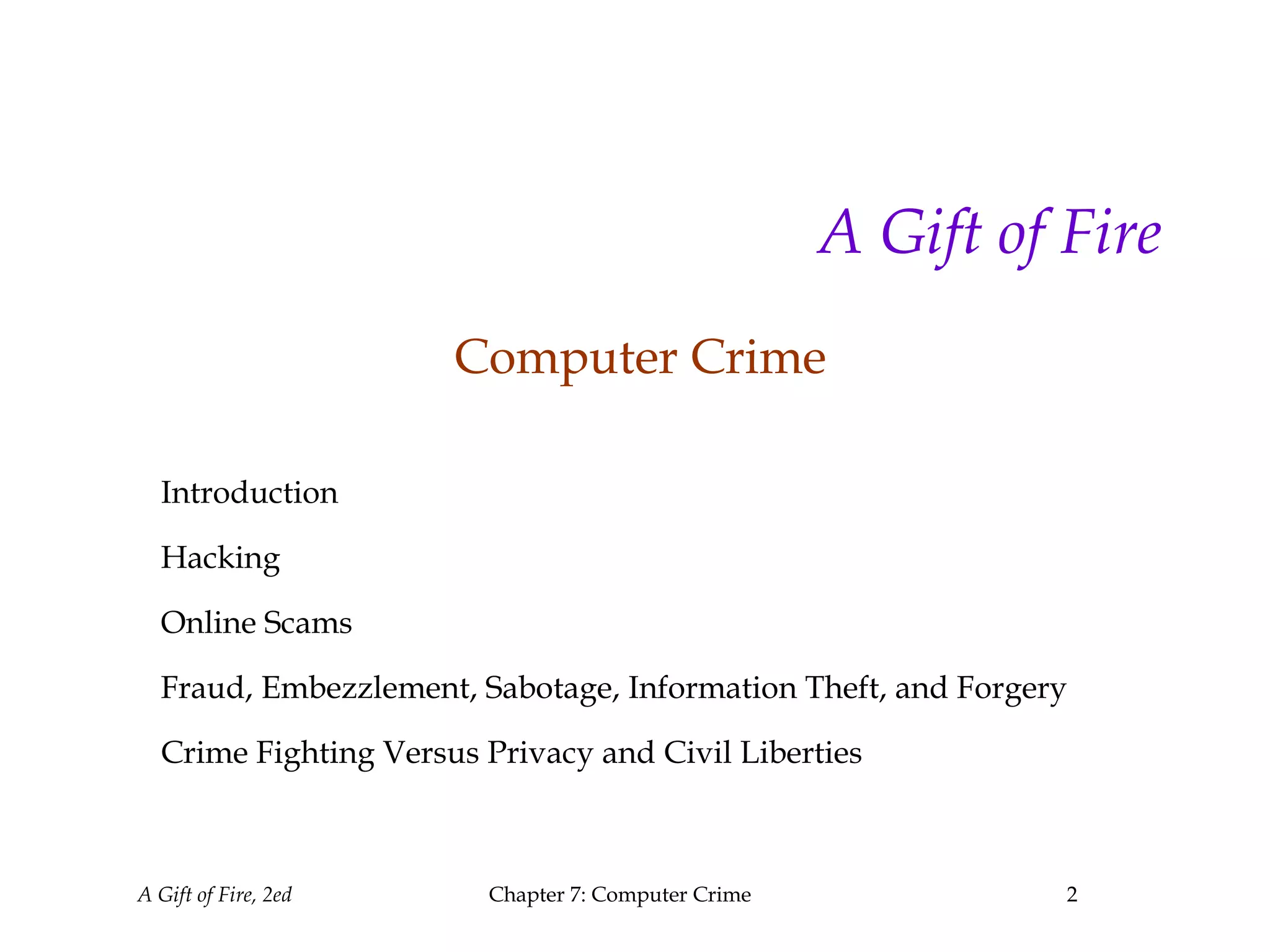 A Gift of Fire, 2ed Chapter 7: Computer Crime 2
A Gift of Fire
Computer Crime
Introduction
Hacking
Online Scams
Fraud, Embezzlement, Sabotage, Information Theft, and Forgery
Crime Fighting Versus Privacy and Civil Liberties
 