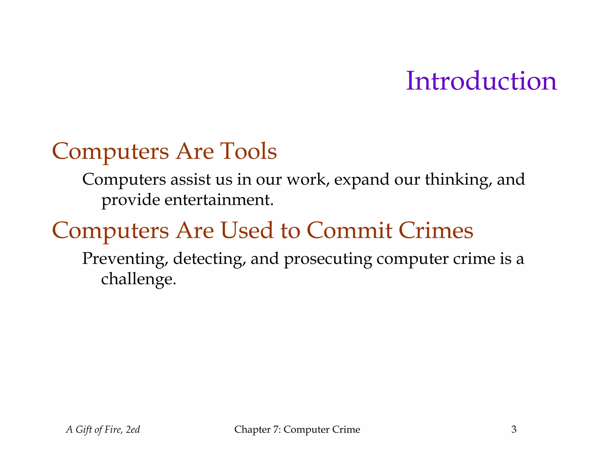 A Gift of Fire, 2ed Chapter 7: Computer Crime 3
Introduction
Computers Are Tools
Computers assist us in our work, expand our thinking, and
provide entertainment.
Computers Are Used to Commit Crimes
Preventing, detecting, and prosecuting computer crime is a
challenge.
 
