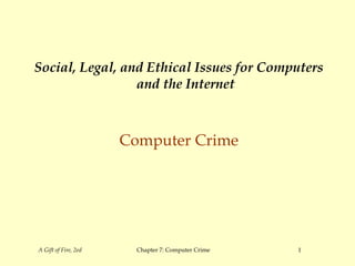 A Gift of Fire, 2ed Chapter 7: Computer Crime 1
Social, Legal, and Ethical Issues for Computers
and the Internet
Computer Crime
 
