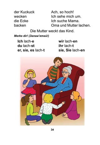 34
der Kuckuck 			 Ach, so hoch!
wecken 				 Ich sehe mich um.
die Ecke 			 Ich suche Mama.	
backen 				 Oma und Mutter lachen.
Die Mutter weckt das Kind.
Merke dir! (Запам’ятай!)
Ich lach-e 				wir lach-en
du lach-st 				ihr lach-t
er, sie, es lach-t 		 sie, Sie lach-en
 