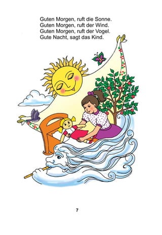 7
Guten Morgen, ruft die Sonne.
Guten Morgen, ruft der Wind.
Guten Morgen, ruft der Vogel.
Gute Nacht, sagt das Kind.
 