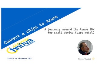 Sabato 24 settembre 2022
Connect
a
chips
to
Azure
Mirco Vanini
Sabato 24 settembre 2022
A journary around the Azure SDK
for small device (bare metal)
 