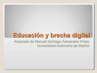 Educación y brecha digital Adaptado de Manuel Santiago Fernández Prieto Universidad Autónoma de Madrid 