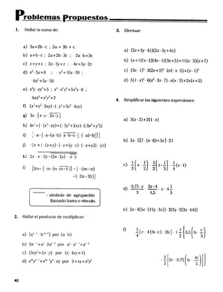 _d)_( _)____ )) _ c _ _ _ct ] __)o(ne_st_ )__)
0
fObICmaS __o 0 ugstos
l. Hallar la suma de: 3. EFectuar:
a) 3a+2b-c ; 2a + 3b + c
a) (2x+3y_ 4_)(2x_ 3y+QN_J
b) a+b-c ; 2a+2b-3c ; _3a_b+3c
b) (x+ I)(x-2)(__- I)(3x+5)+ l l(x_3J(x+7}
c) x+y+_ ; 2x-3y+_ ; -4x+5y_2_
__5x+g ., __J+_ox_3o ., cJ (3x-l)'--_3(2x+3)'_2x(_x_5)+(x_l)2
- 6x2 +5x_ 5o d) 5( l -x)' _ 6(_- _' 7) --x(x_ 3J + 2x(x+5)
e) _y__+5; x4-__+5_y-6_
-_ _ +_r+2 4. s__mp___F_ca, las s__gu_Nentes exp Fes_,
_ (_+__3_)-(-_+3___4_)
_ _--Ex+y__2x+yJ
a) 3(x_2)+2(l-x}
h) __=+ l- (___)+(_3y'+2xy)- (-3_+r)J
iJ _'_!' _a _ (_a+(a_b)-a_b+c__- (_a)+bI) I
b) 2x-5E7_(x-6)+3xl-2l
jJ - i__- + {_(x+y)-- __x+__-_)_(-x+y)I_ y)J
k) ___ - x - 2y + (5x __ 2y) - x_y
l Il ll
C - X_- _- x+- -- (x_
t) -_3m+{_m_(n__m+Q))+(_(rn+n) 3 2 2 3 4
+ (_2n _3) )I
O,75_y 2x+4 l
' ' d _-_-X-4-
3 l_5 3
:. símbolo de agrupación
llamado barra o víncuIo.
e) 2x-4l5x_ ( l ly_3x)I _3l5y_-2(3x-64)I
2. Ha1lar el producto de multip_icar:
r) l 4(bJ2b _Io5bc
___1 ,,_J ^ C' 'C ' _ _ _ '_
a a - ßOr a" 2 3
bJ 3a-' '+a-'-2a' _' por a'_a'' '+a" 2
c) (3_'+2x-y) por (x__4xy+l)
2 2 o75 b 4c
xmnt l n_ '- C" f '_
_
 