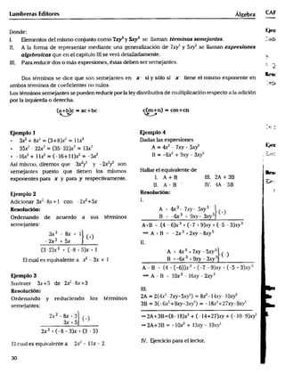_Ro_ er_dsloe6_En_ula7ccn+_u6danoll___e__s_e__23xqK(u2_ll_+6+5xll)____(_+5x2) _ ____A___ _ BBl______ _(A4_6x__3B(+_36_9_)_)x3___+3xy(_5_78xy_v5__9)4yA+_)(5_3B5),+3s)y5 _0___t___p__gt_______t________________
Lumbreras Edi_ores Á_gebra _P
Donde: _a
_lgebr__c_s que en el capítulo Ill se verá detalladamente. -
III. Para redurir dos o más expresiones, es_as deben ser semejantes. __ n
Dos términos se dice que son semejantes en x sí y sólo sí x tiene el mismo exponente en '
Los té_ninos semejantes se pueden reducir por la Iey distributiva de multiplicación respecto a la adici6n
por la izquierda o derecha.
(a+b)c = ac+bc c(m+n) = _+cn
Ejemplo l Eje_pIo_
_ 3xS + _ _ (3+8)_ _ I l_ Dadas las expresiones
. 35xJ- 2_7 _ (35_22)x7 _ __7 A = 4JrJ - 7_ - 5_
As_ mismo, diremos que _y5 y -2__ son '
semejantes puesto que tienen los mismos HalIar el eQUiValenle de
exponentes para x y para _ respectivamenle. l. A + B IIl. 2A + 3B , ,__
EJemplo 2 Resolu_ón: _ =
ndicionar 3_'-8x+l con _2_+5x I.
' ,e a,ue,do a su, te,,m.,,o, B __ _6x3 7+ xy9, _ _3,s (') ,
semeJantes: A+B __ (4 - 6)x 3 + (-7 + g)_ + (-5 _
2__+_ _A+B-__2x3+2 _ 5
(3_2Jx 2 + (_8 + 5Jx + _ A _ _3 J, 5,s _
.,a_e,,ea __3x+ _ B ;___3 +9__3_5 (-
Ejemplo3 _ A-B _ lox3_ 1_-2,5 _
Sustraer. 3x+5 de 2___+3
Reso_ución: llI_ , __
denando y ,educiendo los té,minos 2A=2(4_J-7,-5y')=_-l4xy_lO_'
_antes, 3B = 3(-_+9_-3_5) = - l_+27_-9_' ' 0
2x 2 - _ + 3 () _ 2n+3B=(8- 18)_ + (_ 14+27)_ + (- _o_9)_-
3x t 5 _ 2A+3B _ lo_ + 13 19 5 i
_valenEe a 2_ _ _ _x _ 2 lV. Ejercicio para el lector. ,;
3O
 