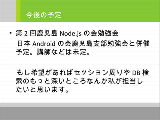 • 第 2 回鹿児島 Node.js の会勉強会
　日本 Android の会鹿児島支部勉強会と併催
予定。講師などは未定。
　もし希望があればセッション周りや DB 検
索のもっと深いところなんか私が担当し
たいと思います。
今後の予定
 